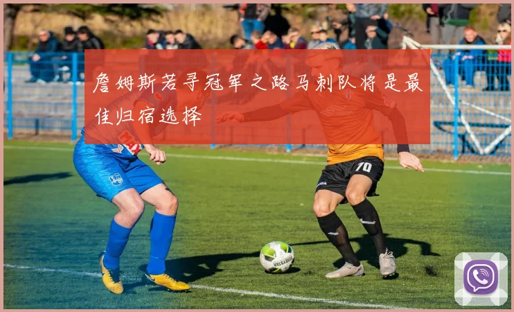詹姆斯若寻冠军之路马刺队将是最佳归宿选择