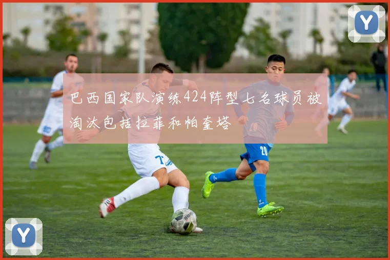 巴西国家队演练424阵型七名球员被淘汰包括拉菲和帕奎塔