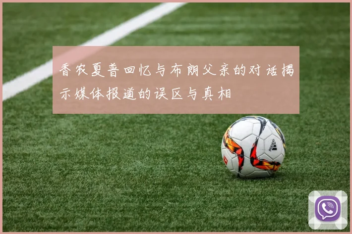 香农夏普回忆与布朗父亲的对话揭示媒体报道的误区与真相
