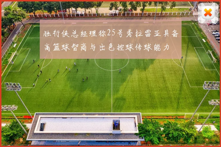 独行侠总经理称25号秀拉雷亚具备高篮球智商与出色控球传球能力