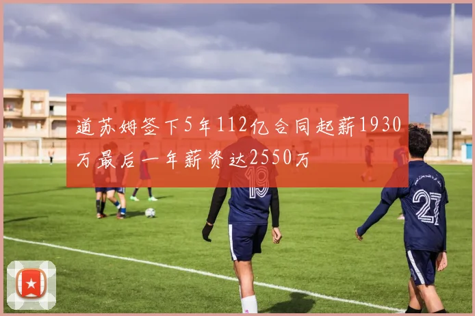 道苏姆签下5年112亿合同起薪1930万最后一年薪资达2550万