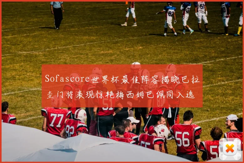 Sofascore世界杯最佳阵容揭晓巴拉圭门将表现惊艳梅西姆巴佩同入选