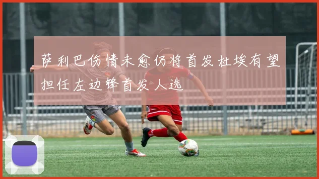 萨利巴伤情未愈仍将首发杜埃有望担任左边锋首发人选