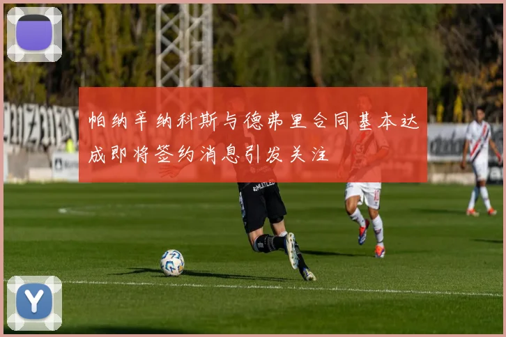 帕纳辛纳科斯与德弗里合同基本达成即将签约消息引发关注