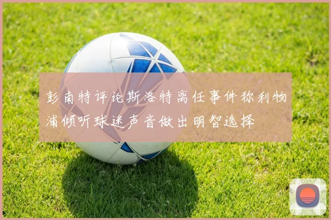 彭南特评论斯洛特离任事件称利物浦倾听球迷声音做出明智选择