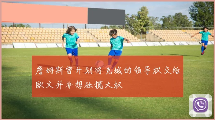 詹姆斯曾计划将克城的领导权交给欧文并非想独揽大权