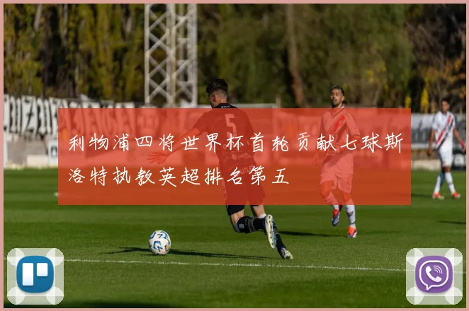利物浦四将世界杯首轮贡献七球斯洛特执教英超排名第五