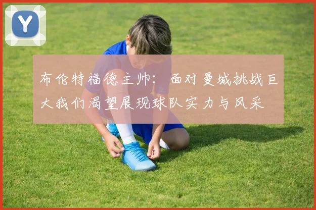 布伦特福德主帅：面对曼城挑战巨大我们渴望展现球队实力与风采